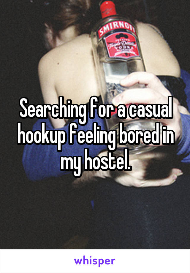 Searching for a casual hookup feeling bored in my hostel.