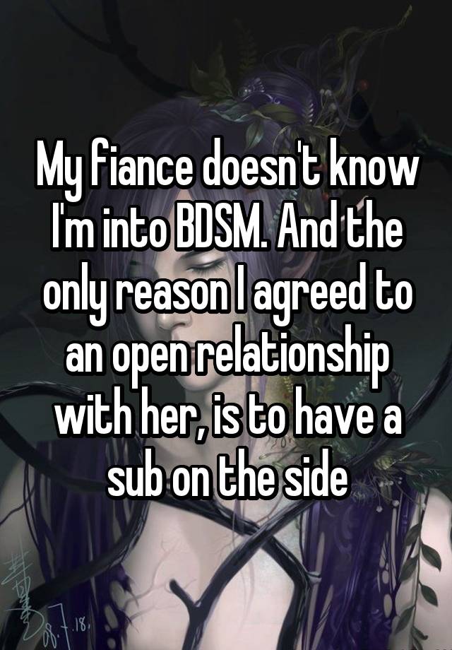 My fiance doesn't know I'm into BDSM. And the only reason I agreed to an open relationship with her, is to have a sub on the side