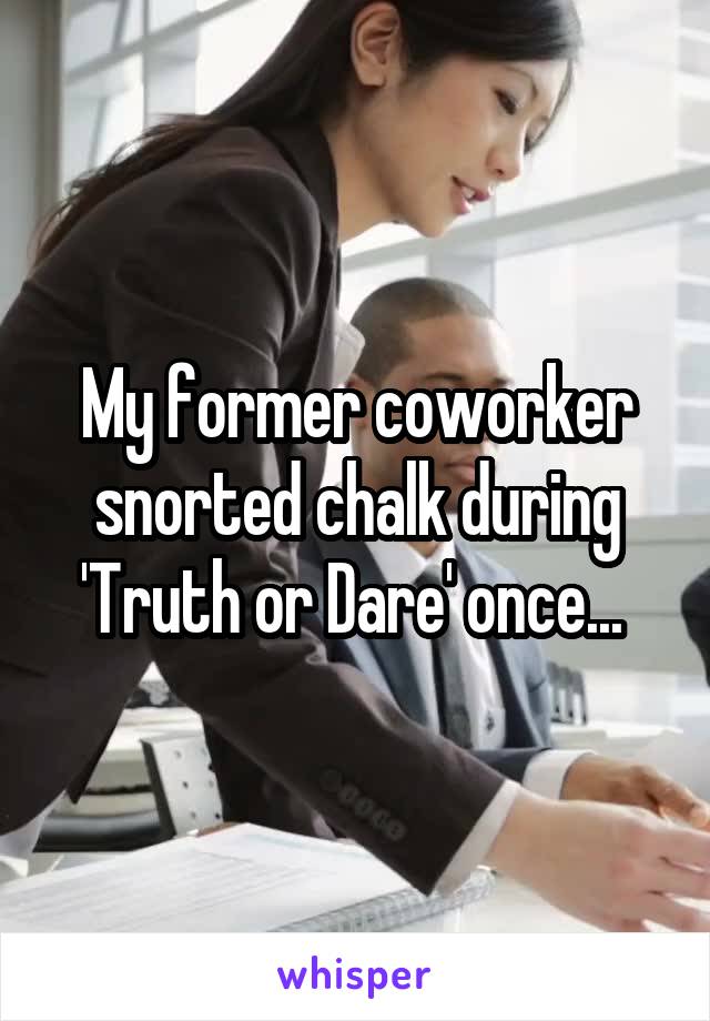 My former coworker snorted chalk during 'Truth or Dare' once... 