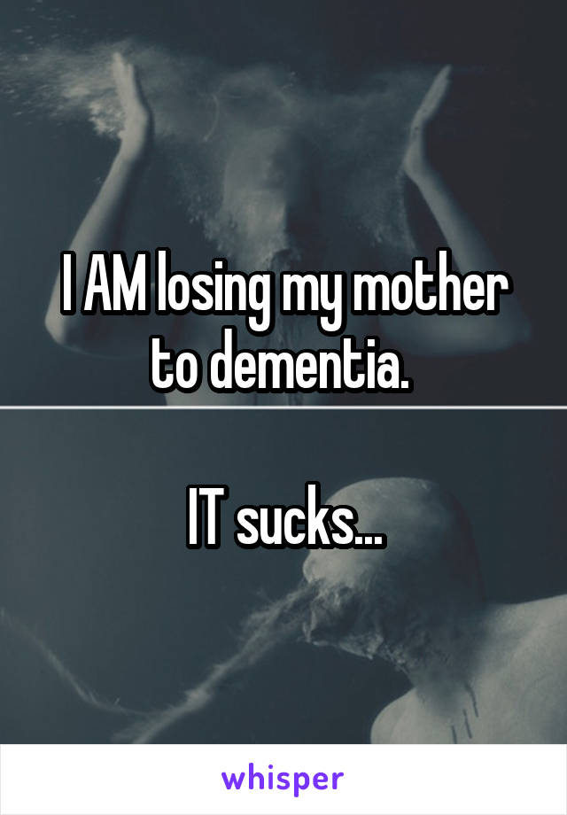 I AM losing my mother to dementia. 

IT sucks...