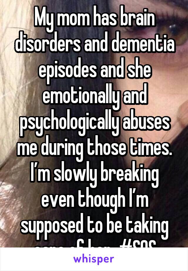 My mom has brain disorders and dementia episodes and she emotionally and psychologically abuses me during those times. I’m slowly breaking even though I’m supposed to be taking care of her. #SOS