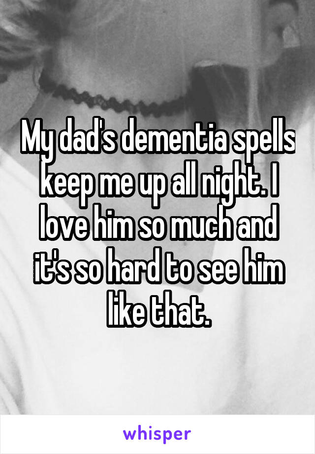 My dad's dementia spells keep me up all night. I love him so much and it's so hard to see him like that.