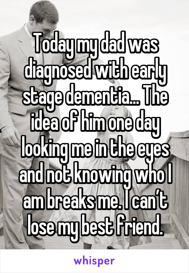 Today my dad was diagnosed with early stage dementia... The idea of him one day looking me in the eyes and not knowing who I am breaks me. I can’t lose my best friend.