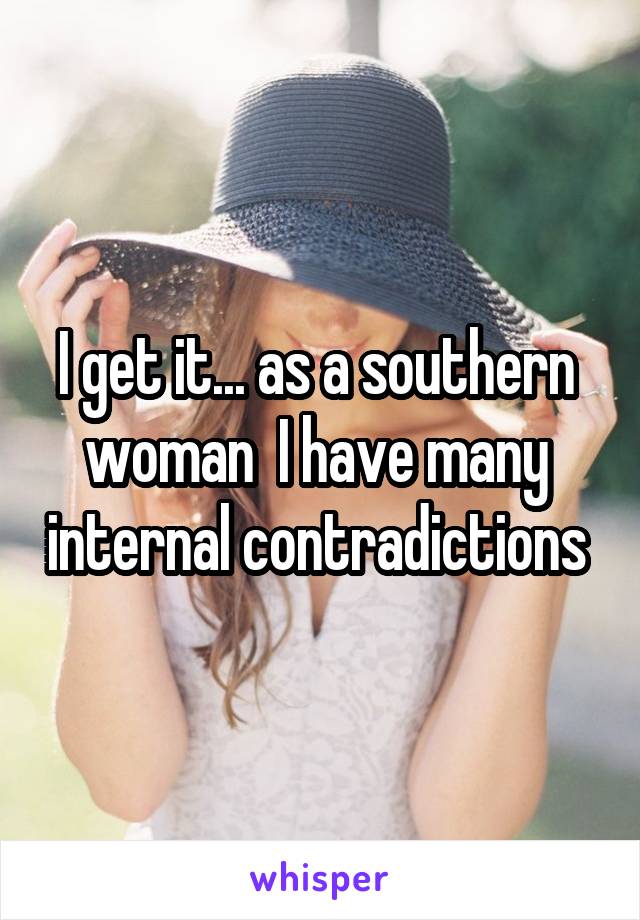 I get it... as a southern  woman  I have many  internal contradictions 