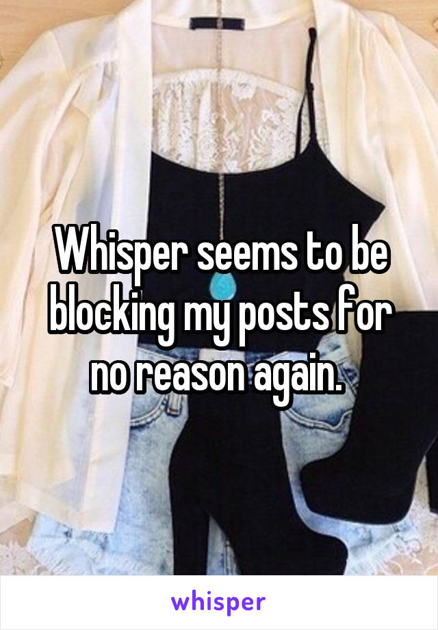 Whisper seems to be blocking my posts for no reason again. 