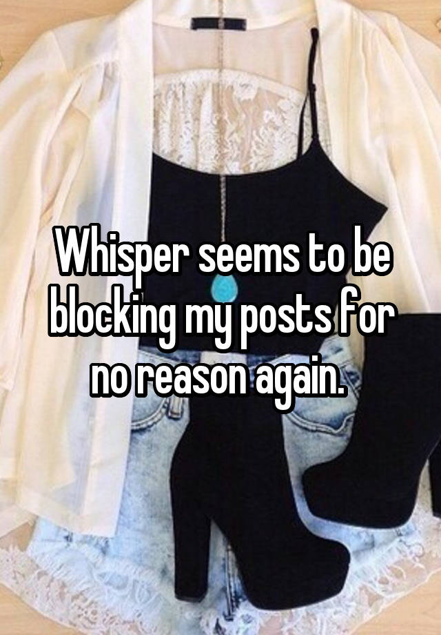 Whisper seems to be blocking my posts for no reason again. 