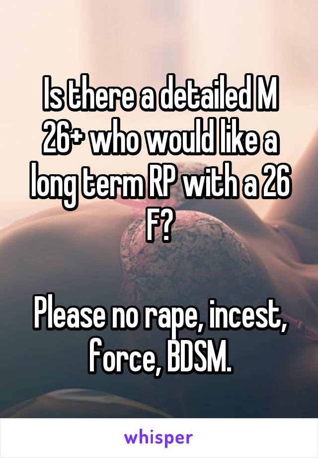 Is there a detailed M 26+ who would like a long term RP with a 26 F?

Please no rape, incest, force, BDSM.