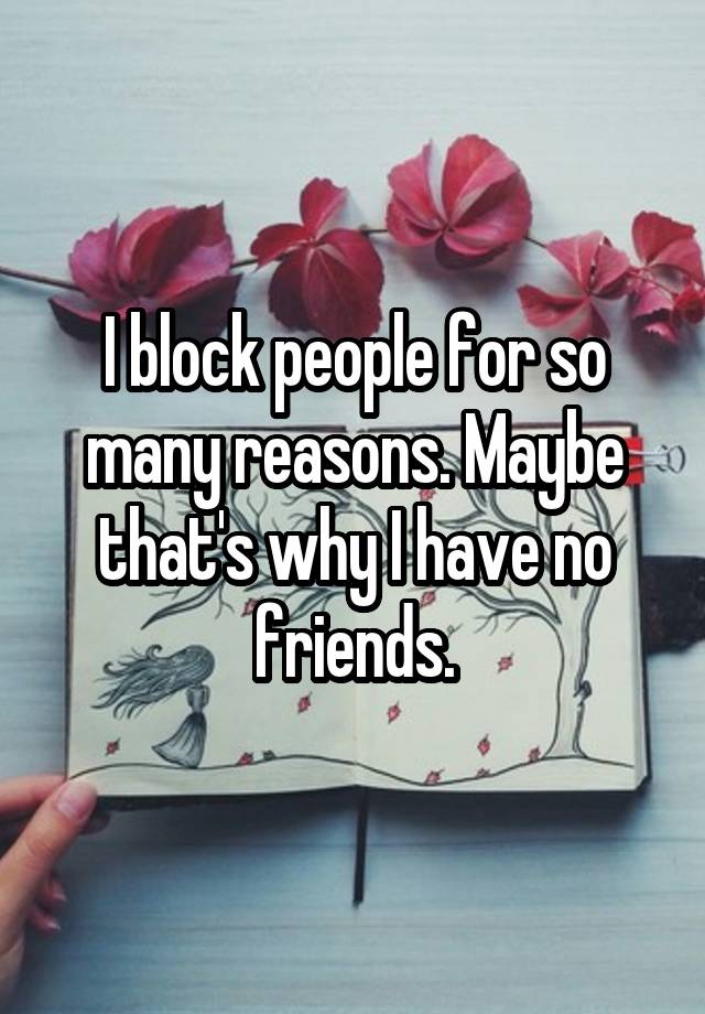 I block people for so many reasons. Maybe that's why I have no friends.