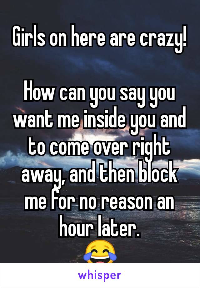 Girls on here are crazy!

How can you say you want me inside you and to come over right away, and then block me for no reason an hour later.
😂