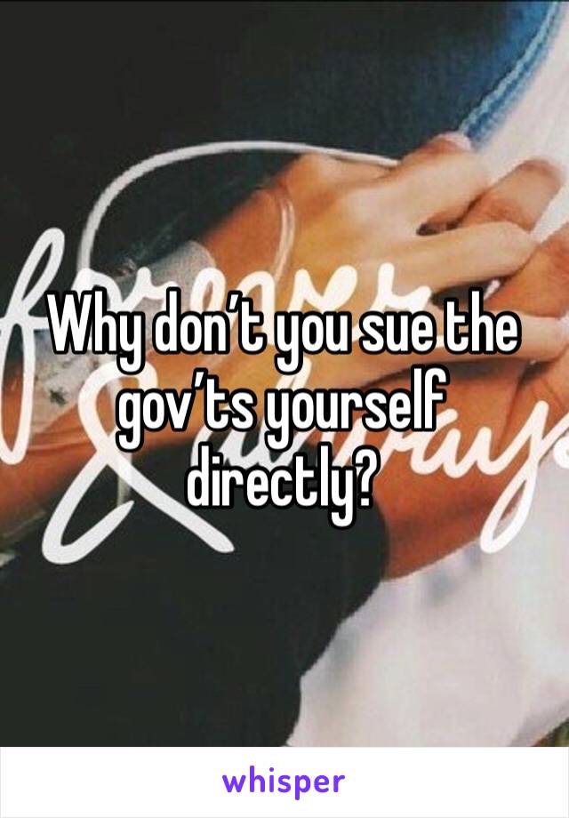 Why don’t you sue the gov’ts yourself directly?