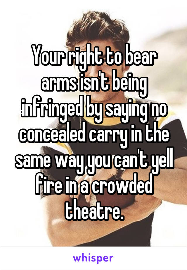 Your right to bear arms isn't being infringed by saying no concealed carry in the same way you can't yell fire in a crowded theatre.