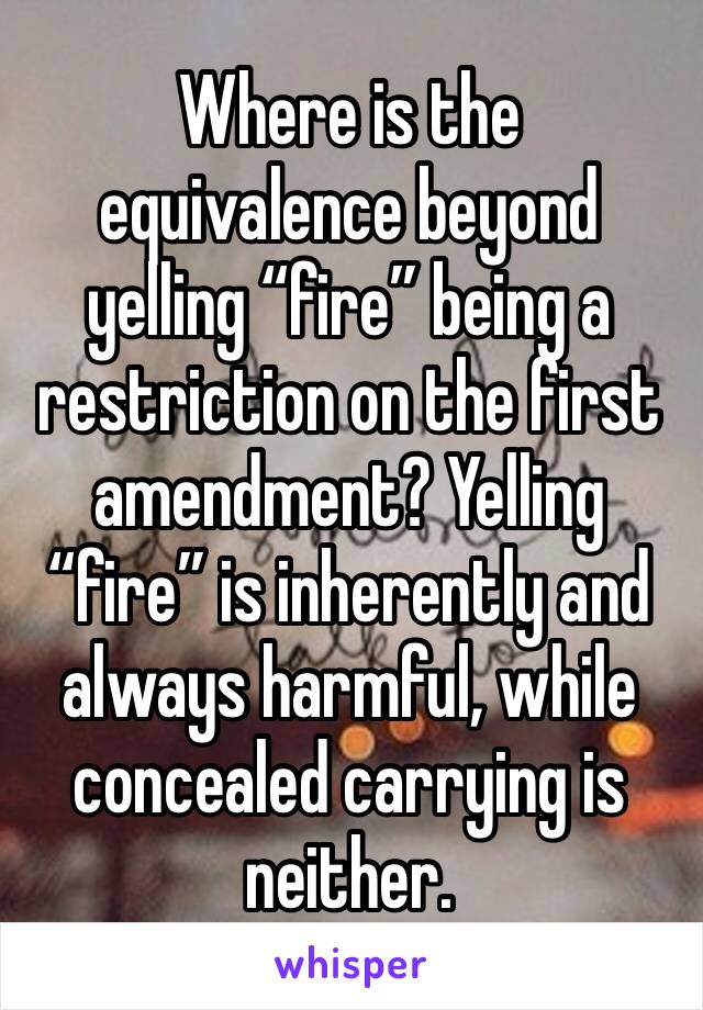 Where is the equivalence beyond yelling “fire” being a restriction on the first amendment? Yelling “fire” is inherently and always harmful, while concealed carrying is neither.