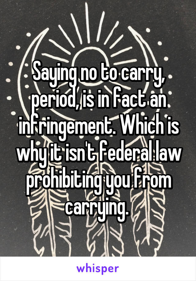 Saying no to carry, period, is in fact an infringement. Which is why it isn't federal law prohibiting you from carrying. 