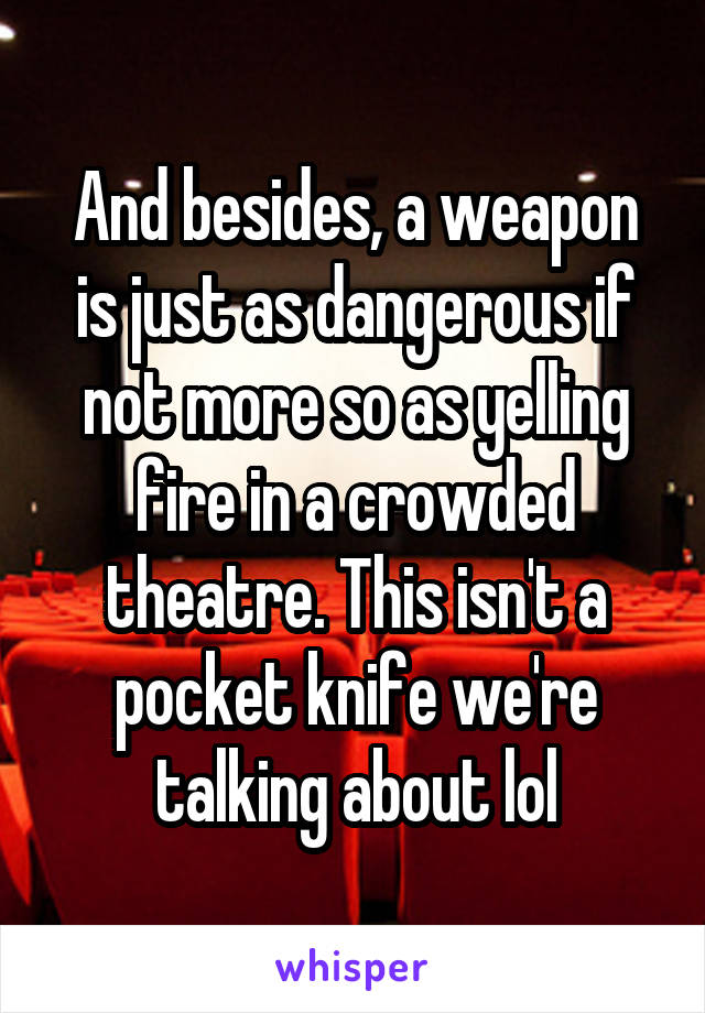 And besides, a weapon is just as dangerous if not more so as yelling fire in a crowded theatre. This isn't a pocket knife we're talking about lol