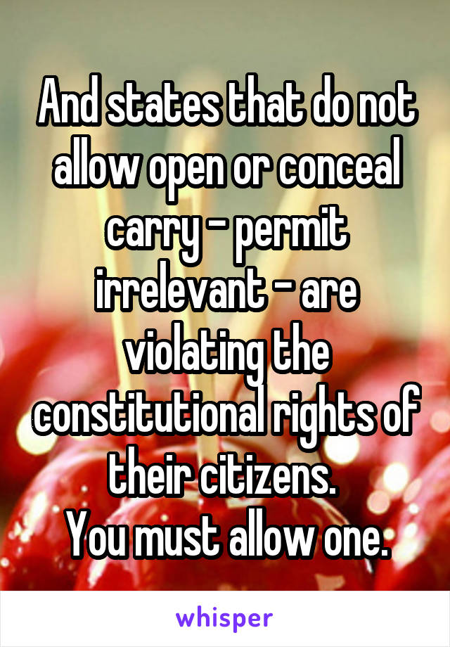 And states that do not allow open or conceal carry - permit irrelevant - are violating the constitutional rights of their citizens. 
You must allow one.