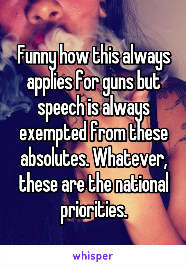 Funny how this always applies for guns but speech is always exempted from these absolutes. Whatever, these are the national priorities.