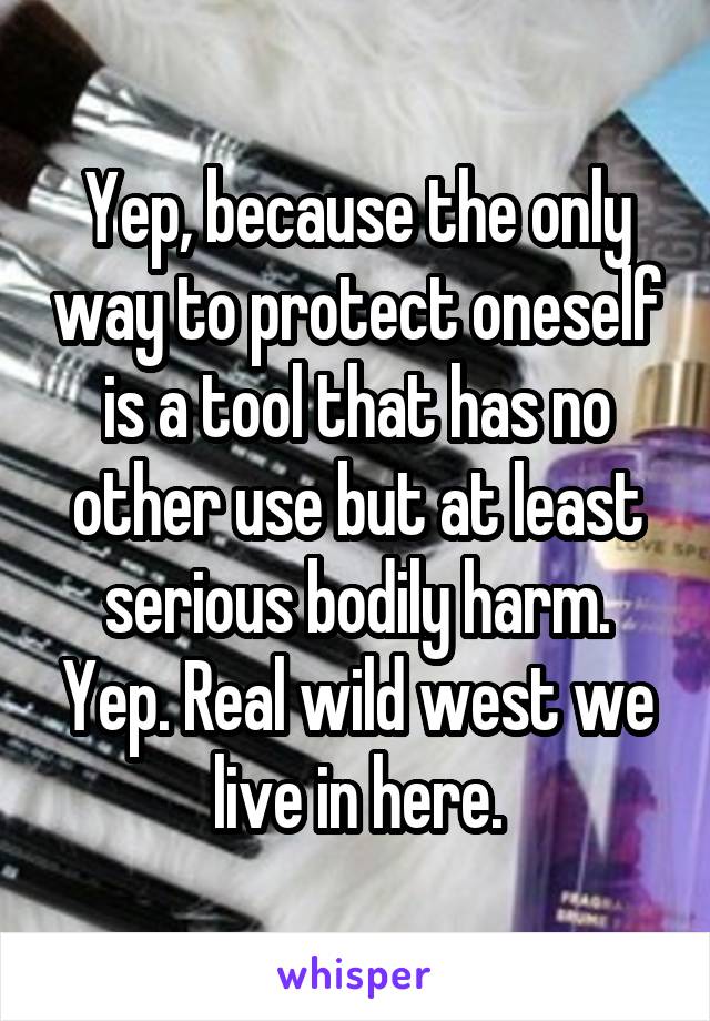 Yep, because the only way to protect oneself is a tool that has no other use but at least serious bodily harm. Yep. Real wild west we live in here.