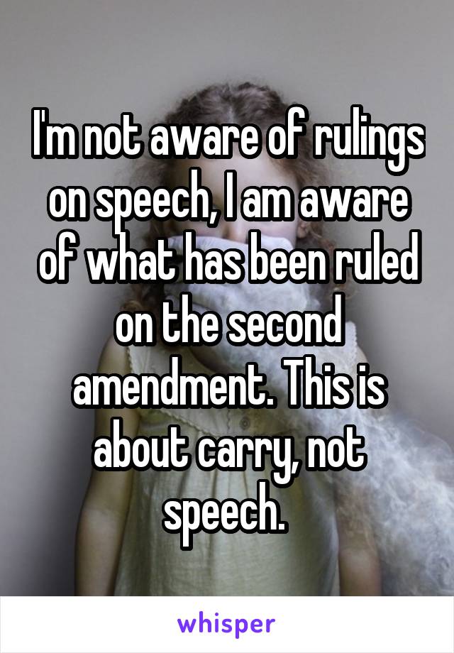 I'm not aware of rulings on speech, I am aware of what has been ruled on the second amendment. This is about carry, not speech. 