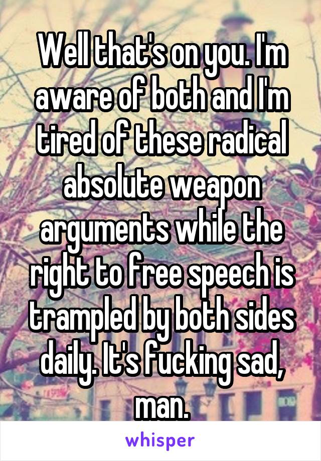 Well that's on you. I'm aware of both and I'm tired of these radical absolute weapon arguments while the right to free speech is trampled by both sides daily. It's fucking sad, man.