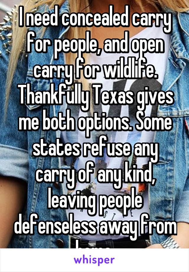 I need concealed carry for people, and open carry for wildlife. Thankfully Texas gives me both options. Some states refuse any carry of any kind, leaving people defenseless away from home.