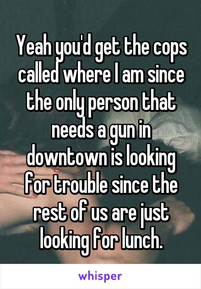 Yeah you'd get the cops called where I am since the only person that needs a gun in downtown is looking for trouble since the rest of us are just looking for lunch.