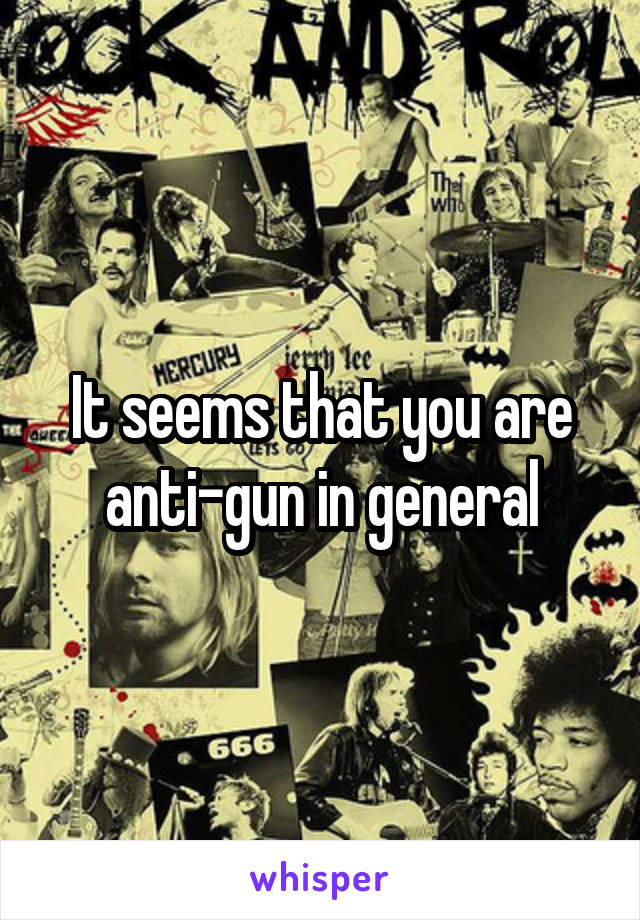 It seems that you are anti-gun in general