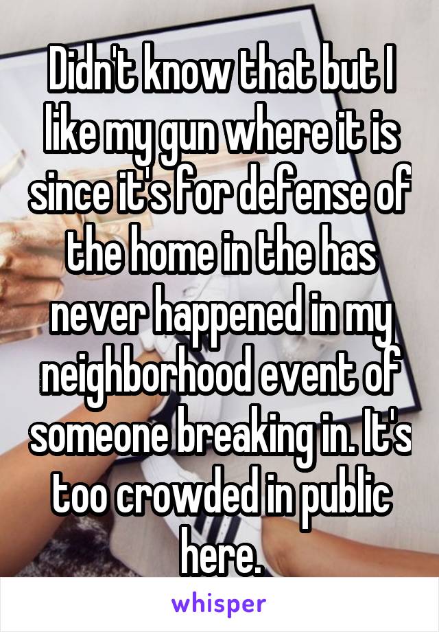 Didn't know that but I like my gun where it is since it's for defense of the home in the has never happened in my neighborhood event of someone breaking in. It's too crowded in public here.