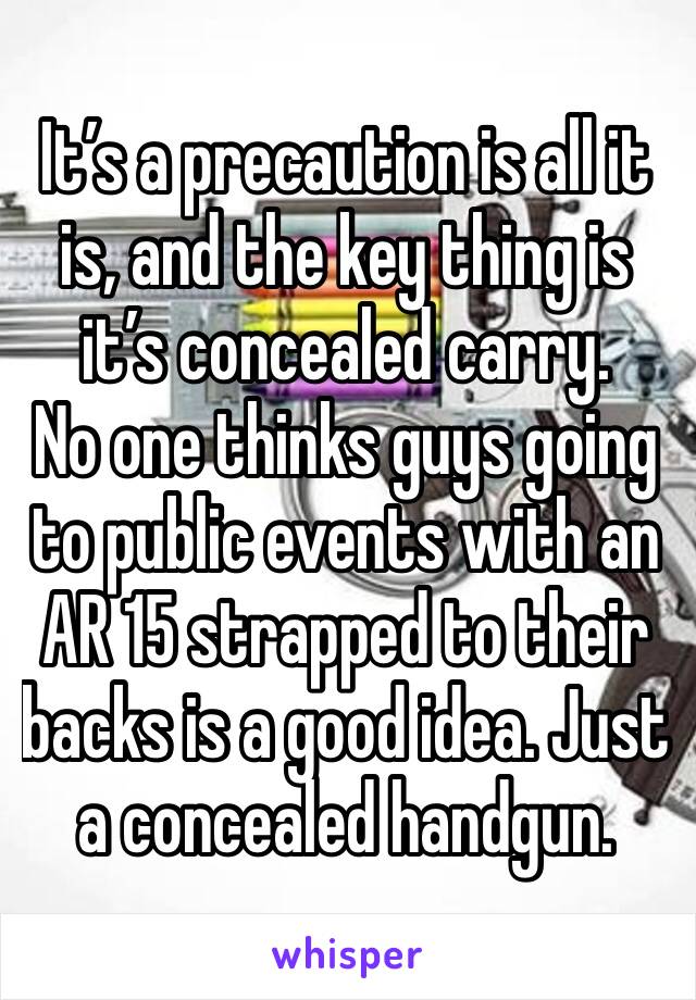 It’s a precaution is all it is, and the key thing is it’s concealed carry.
No one thinks guys going to public events with an AR 15 strapped to their backs is a good idea. Just a concealed handgun.