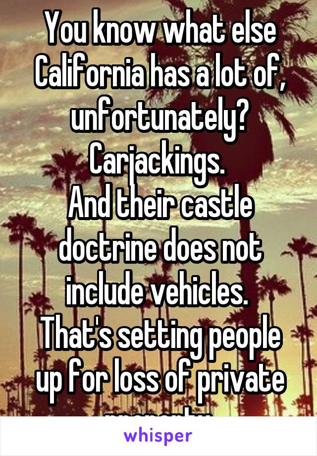 You know what else California has a lot of, unfortunately? Carjackings. 
And their castle doctrine does not include vehicles. 
That's setting people up for loss of private property.