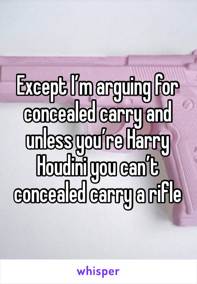 Except I’m arguing for concealed carry and unless you’re Harry Houdini you can’t concealed carry a rifle