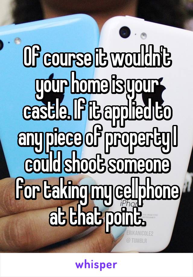 Of course it wouldn't your home is your castle. If it applied to any piece of property I could shoot someone for taking my cellphone at that point.