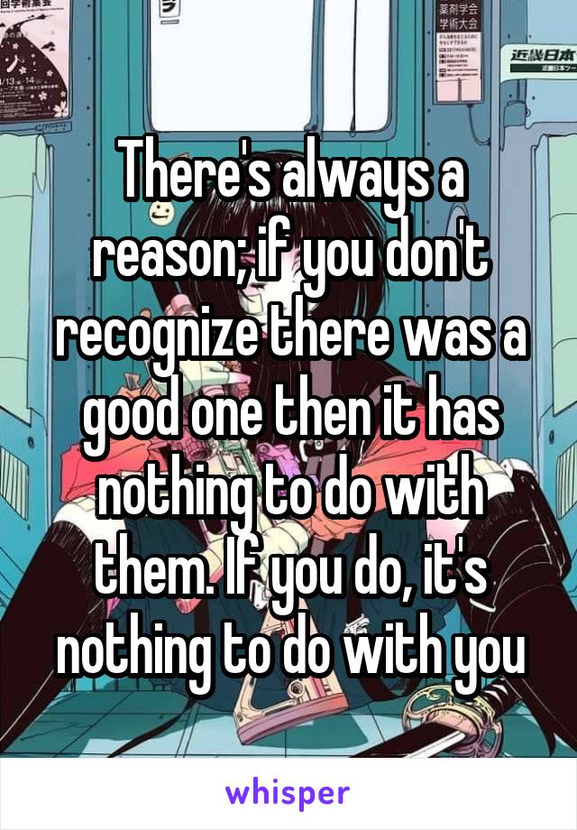 There's always a reason; if you don't recognize there was a good one then it has nothing to do with them. If you do, it's nothing to do with you