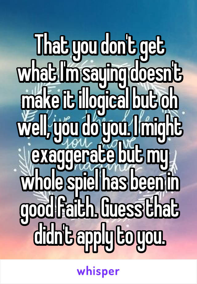 That you don't get what I'm saying doesn't make it illogical but oh well, you do you. I might exaggerate but my whole spiel has been in good faith. Guess that didn't apply to you.