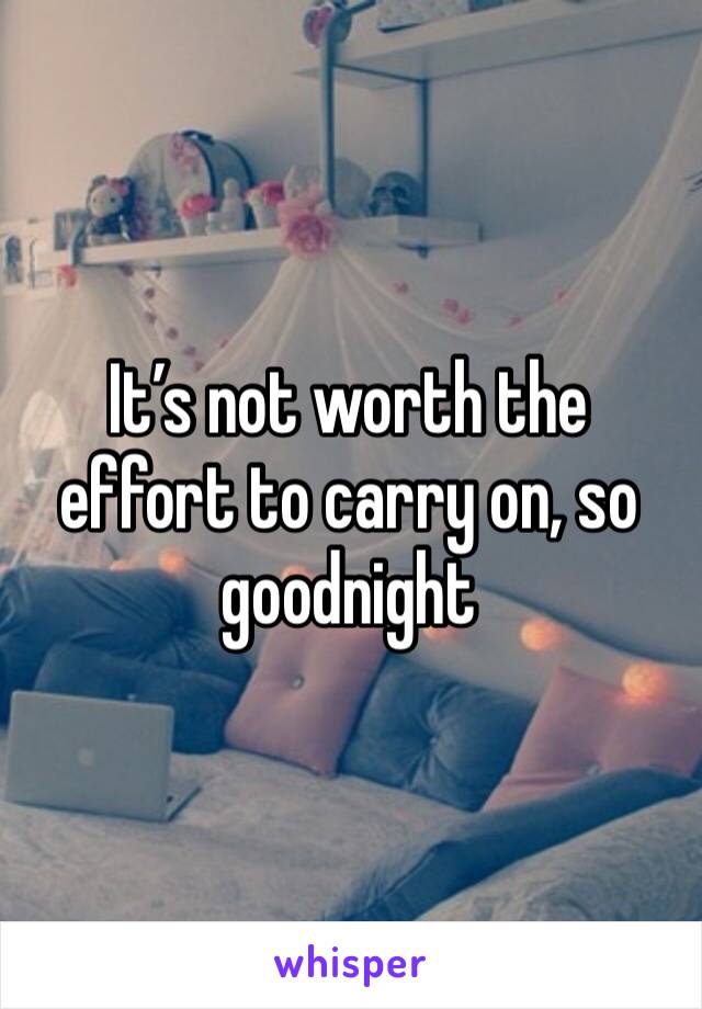 It’s not worth the effort to carry on, so goodnight