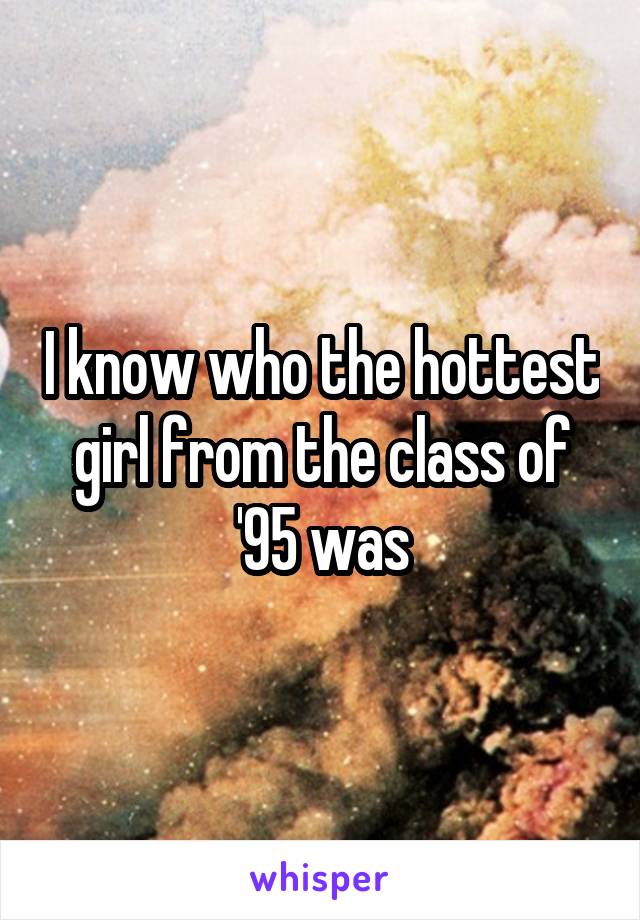 I know who the hottest girl from the class of '95 was