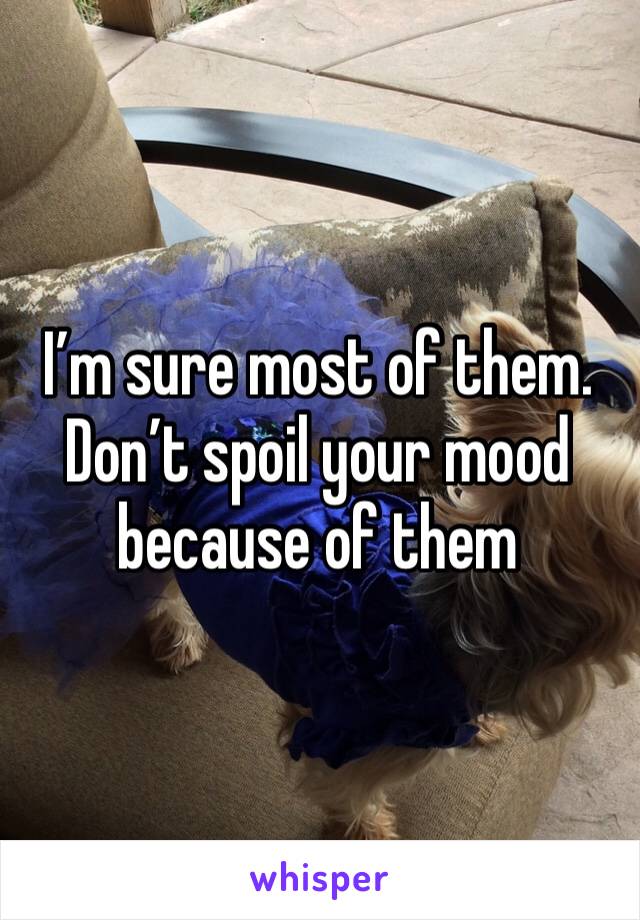 I’m sure most of them. Don’t spoil your mood because of them