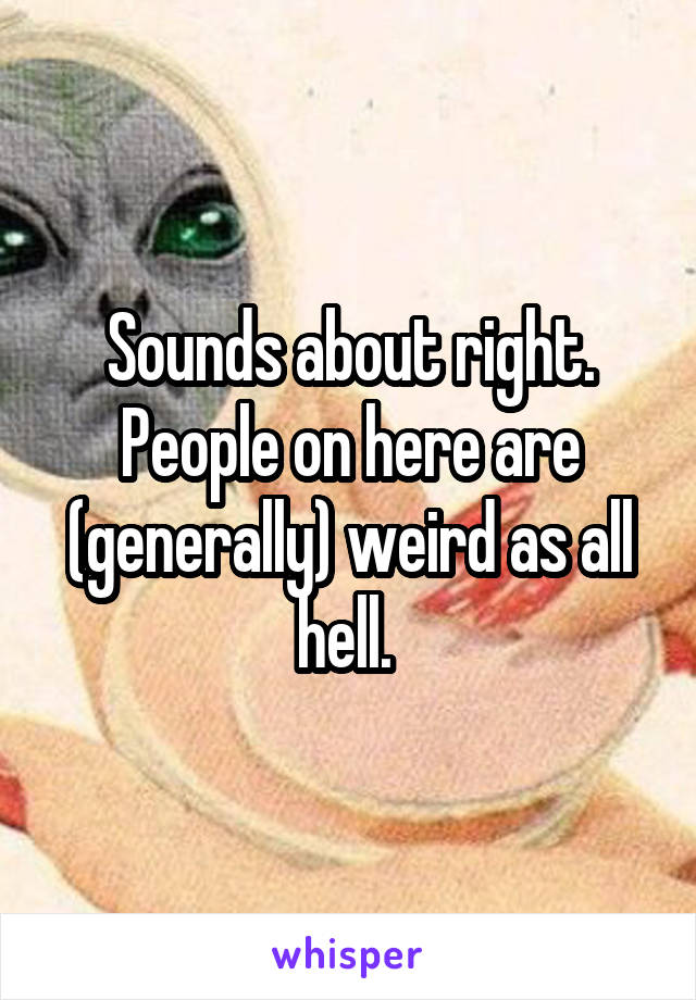 Sounds about right. People on here are (generally) weird as all hell. 