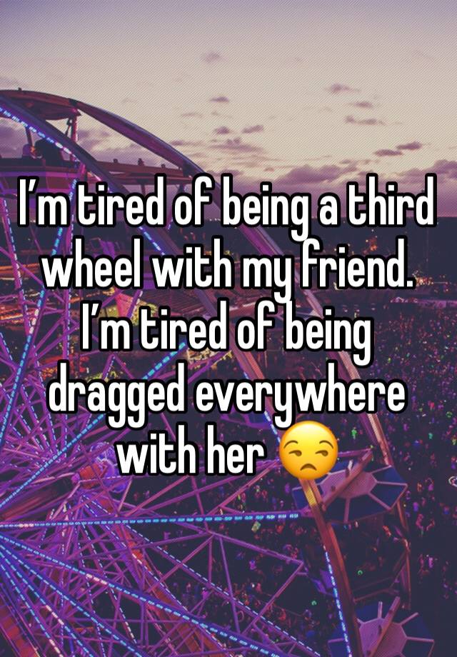 I’m tired of being a third wheel with my friend. I’m tired of being dragged everywhere with her 😒