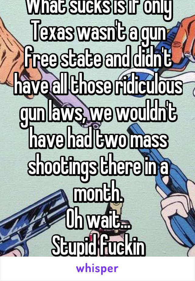 What sucks is if only Texas wasn't a gun free state and didn't have all those ridiculous gun laws, we wouldn't have had two mass shootings there in a month.
Oh wait...
Stupid fuckin rednecks.