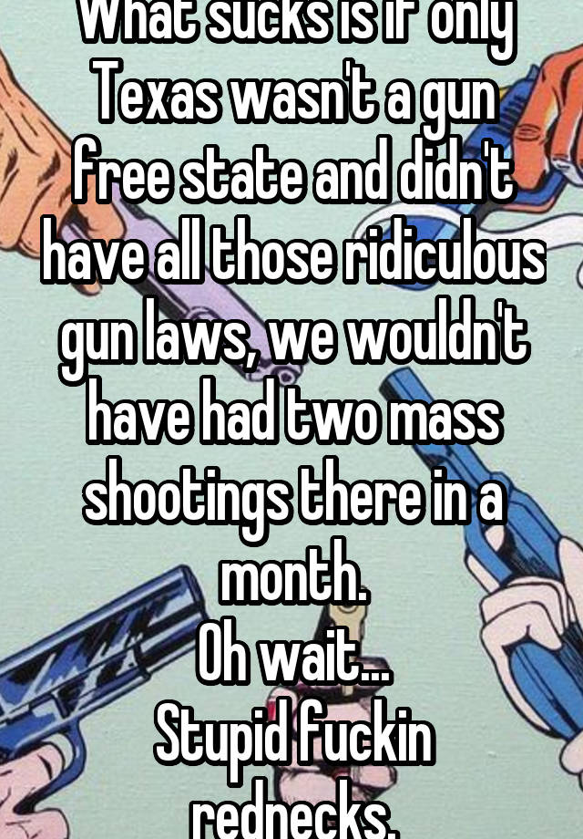 What sucks is if only Texas wasn't a gun free state and didn't have all those ridiculous gun laws, we wouldn't have had two mass shootings there in a month.
Oh wait...
Stupid fuckin rednecks.