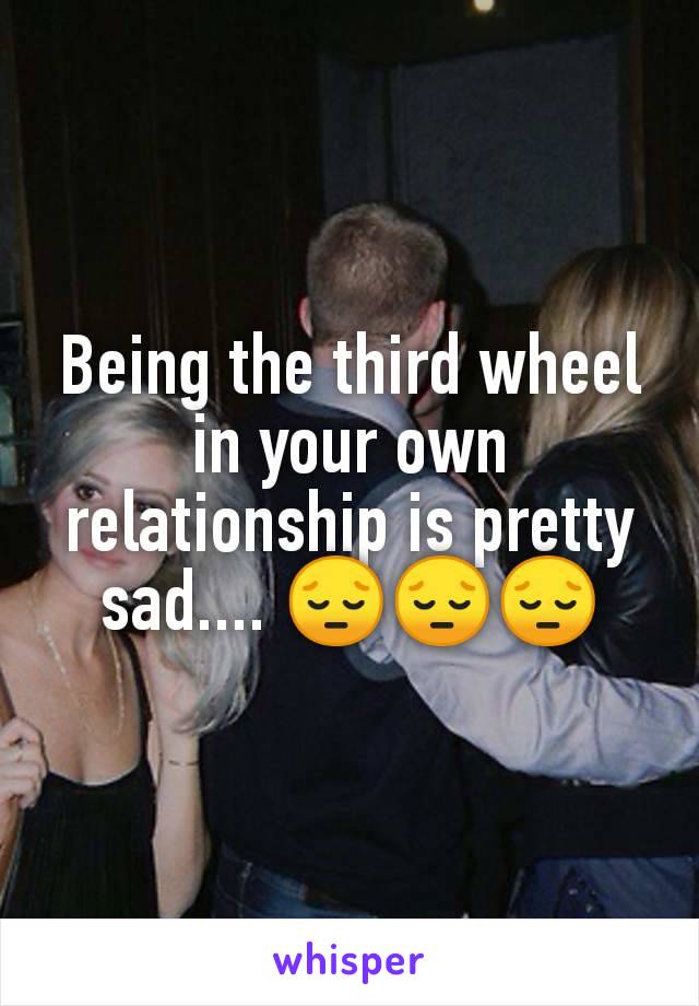 Being the third wheel in your own relationship is pretty sad.... 😔😔😔