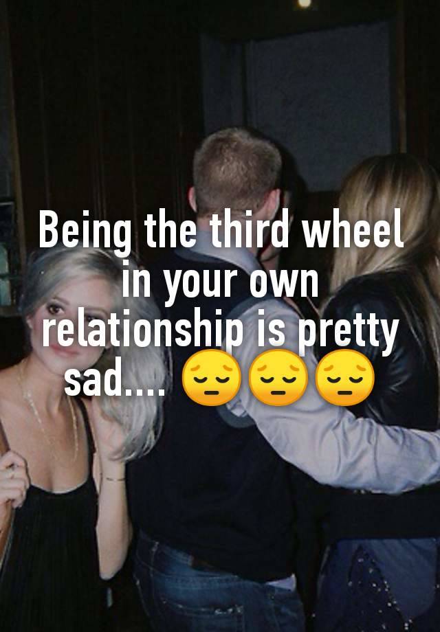 Being the third wheel in your own relationship is pretty sad.... 😔😔😔