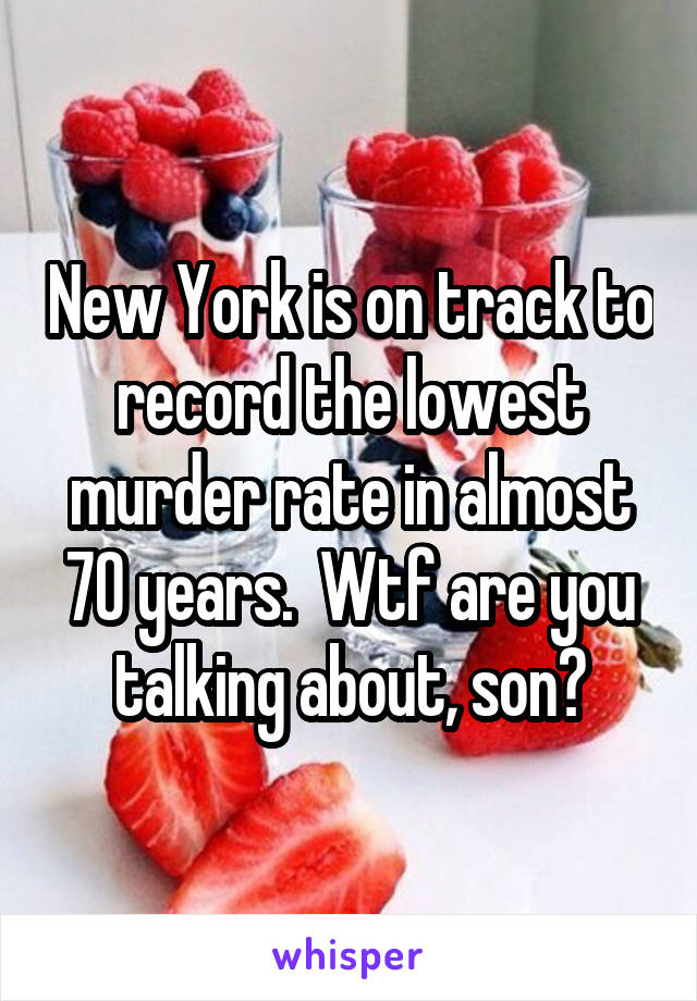 New York is on track to record the lowest murder rate in almost 70 years.  Wtf are you talking about, son?