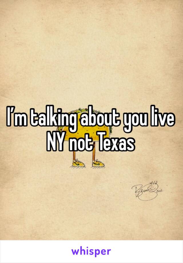 I’m talking about you live NY not Texas