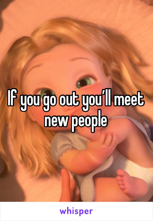 If you go out you’ll meet new people