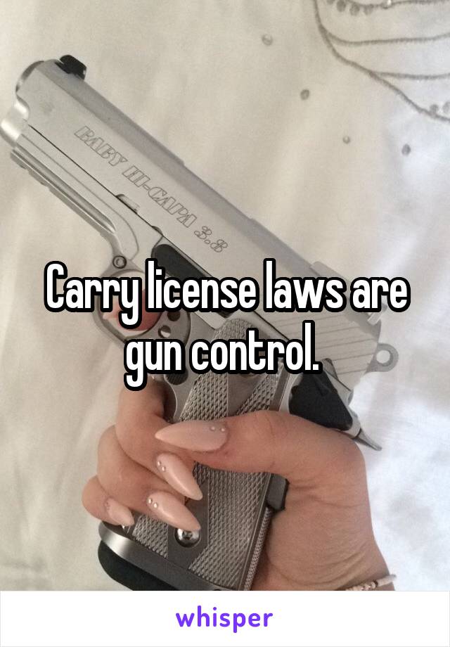 Carry license laws are gun control. 