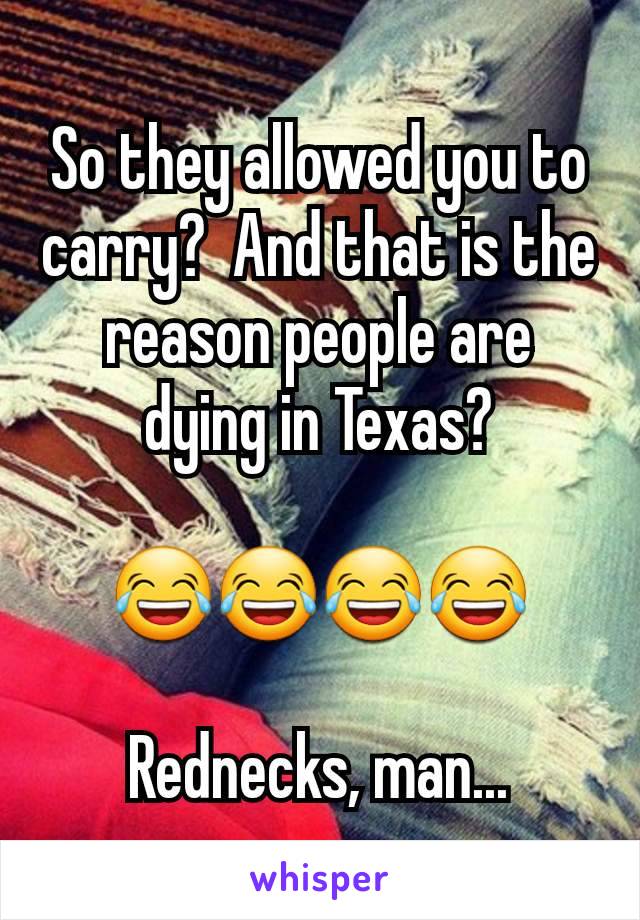 So they allowed you to carry?  And that is the reason people are dying in Texas?

😂😂😂😂

Rednecks, man...