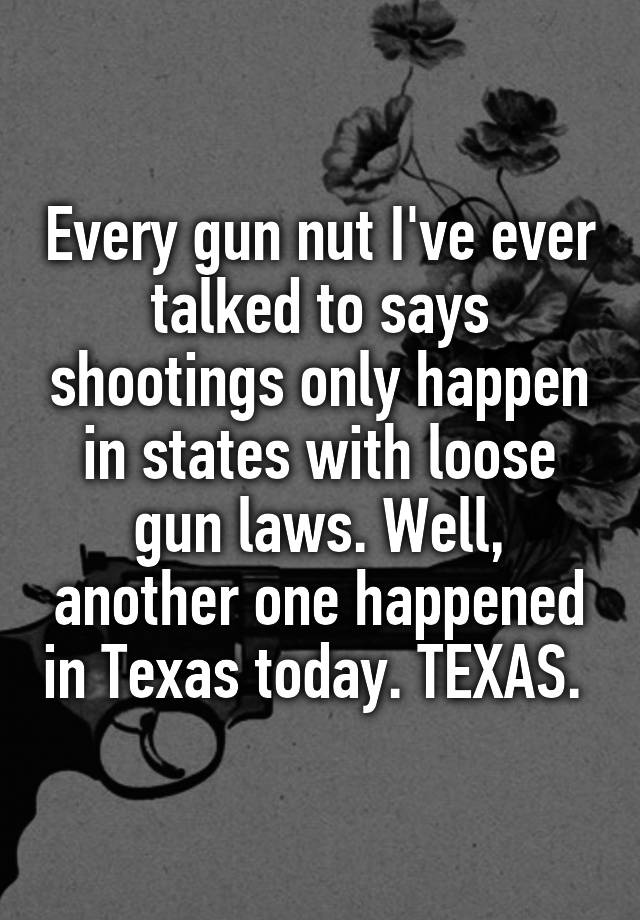 Every gun nut I've ever talked to says shootings only happen in states with loose gun laws. Well, another one happened in Texas today. TEXAS. 