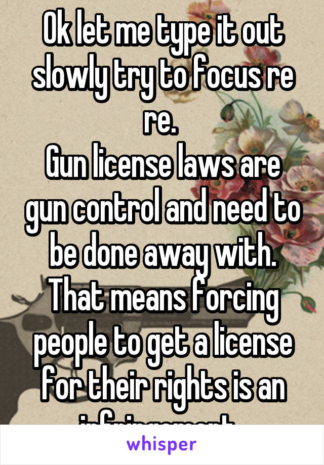 Ok let me type it out slowly try to focus re re. 
Gun license laws are gun control and need to be done away with. That means forcing people to get a license for their rights is an infringement. 