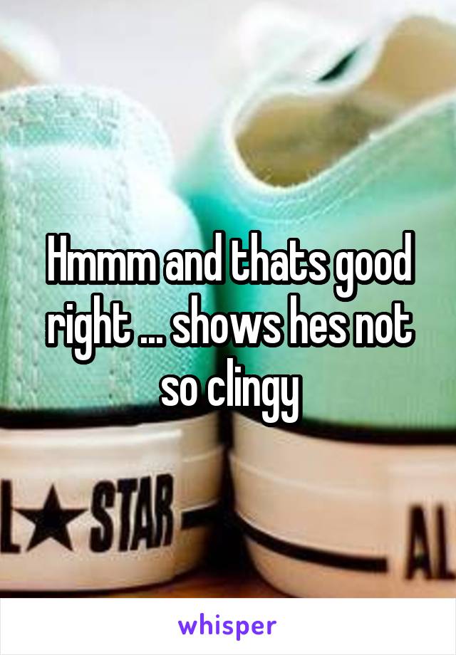 Hmmm and thats good right ... shows hes not so clingy